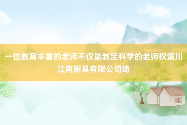 一位教育丰富的老师不仅能制定科学的老师权潢川江南厨具有限公司略