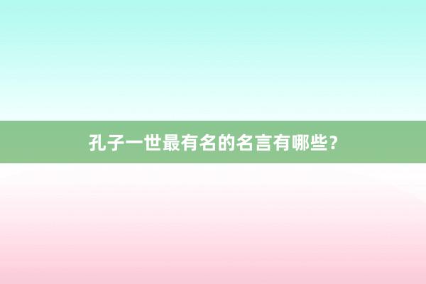 孔子一世最有名的名言有哪些？